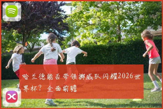 哈兰德能否带领挪威队闪耀2026世界杯？全面前瞻
