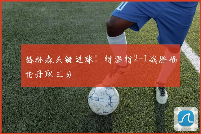 赫林森关键进球!特温特2-1战胜福伦丹取三分
