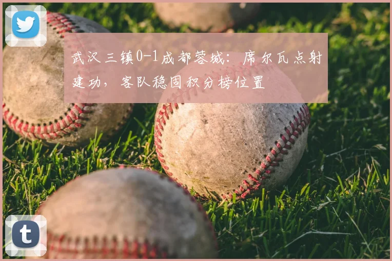 武汉三镇0-1成都蓉城：席尔瓦点射建功，客队稳固积分榜位置