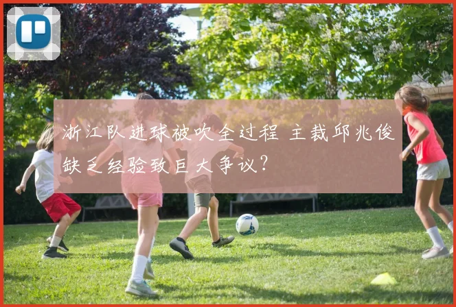 浙江队进球被吹全过程 主裁邱兆俊缺乏经验致巨大争议？