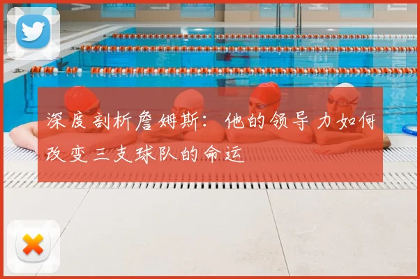 深度剖析詹姆斯:他的领导力如何改变三支球队的命运