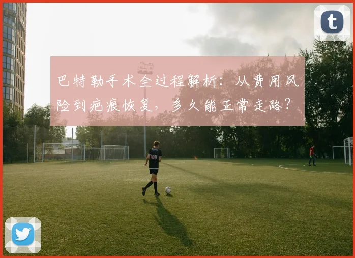 巴特勒手术全过程解析:从费用风险到疤痕恢复,多久能正常走路?