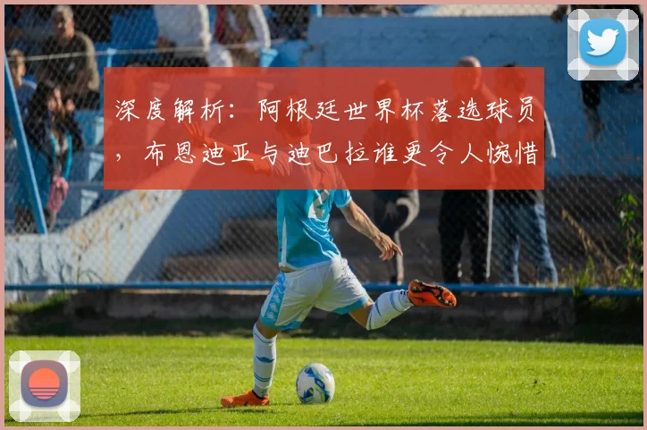 深度解析:阿根廷世界杯落选球员,布恩迪亚与迪巴拉谁更令人惋惜?