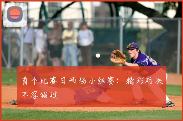 首个比赛日两场小组赛:精彩对决不容错过