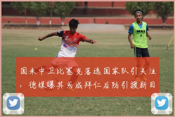 国米中卫比塞克落选国家队引关注,德媒曝其或成拜仁后防引援新目标