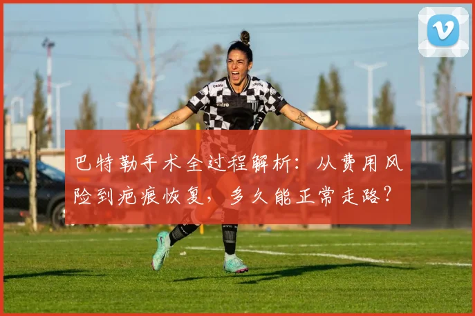 巴特勒手术全过程解析：从费用风险到疤痕恢复，多久能正常走路？