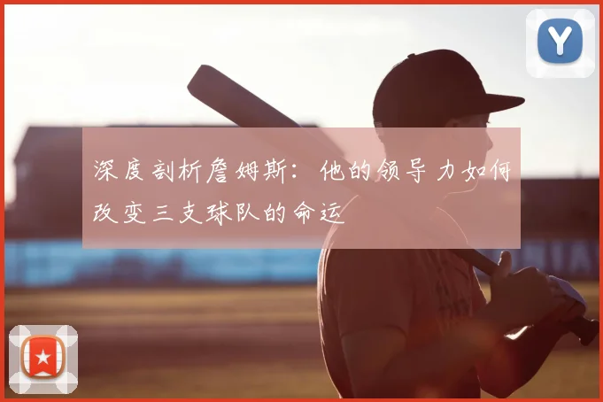 深度剖析詹姆斯：他的领导力如何改变三支球队的命运