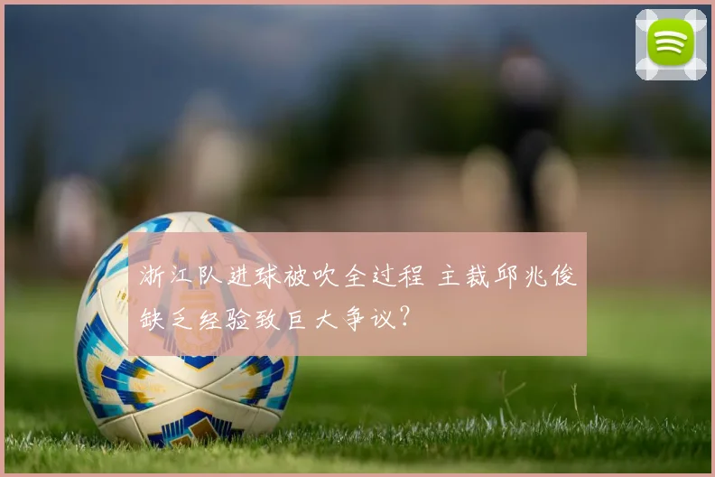 浙江队进球被吹全过程 主裁邱兆俊缺乏经验致巨大争议?
