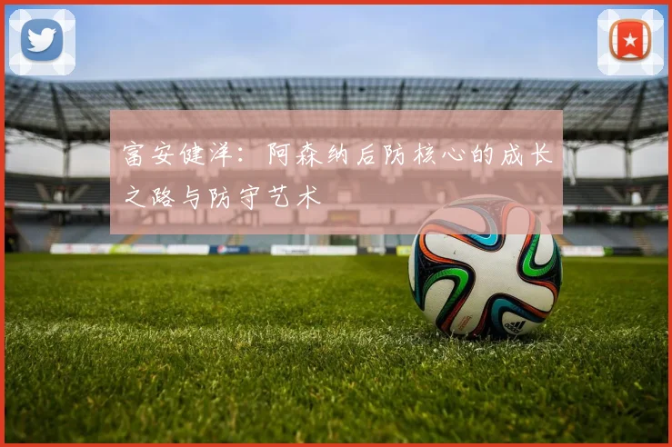 富安健洋:阿森纳后防核心的成长之路与防守艺术