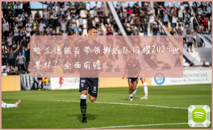 哈兰德能否带领挪威队闪耀2026世界杯？全面前瞻