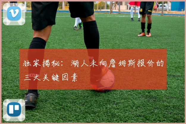 独家揭秘：湖人未向詹姆斯报价的三大关键因素
