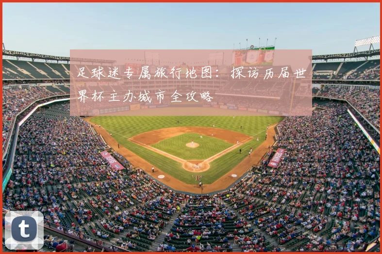 足球迷专属旅行地图：探访历届世界杯主办城市全攻略