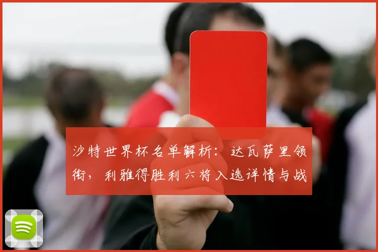 沙特世界杯名单解析:达瓦萨里领衔,利雅得胜利六将入选详情与战术影响