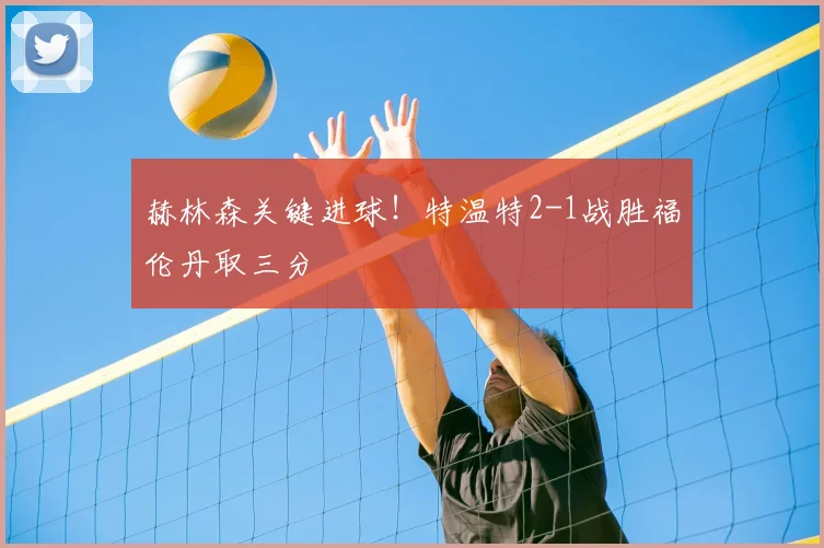 赫林森关键进球！特温特2-1战胜福伦丹取三分