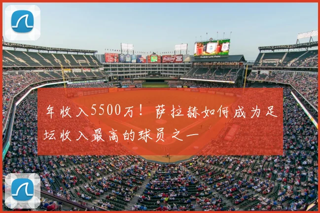 年收入5500万!萨拉赫如何成为足坛收入最高的球员之一