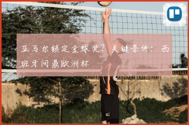 亚马尔锁定金球奖?关键条件:西班牙问鼎欧洲杯