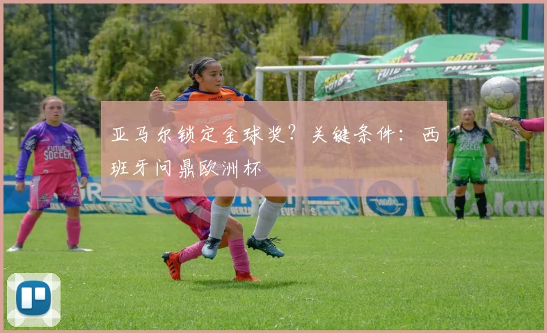 亚马尔锁定金球奖?关键条件:西班牙问鼎欧洲杯