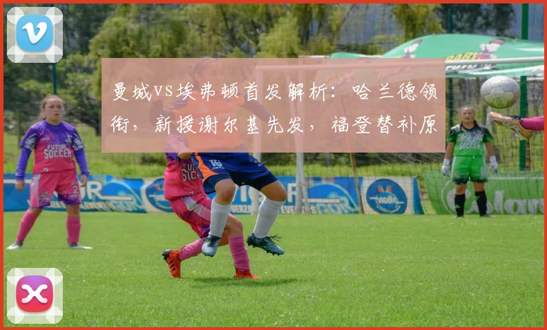 曼城vs埃弗顿首发解析:哈兰德领衔,新援谢尔基先发,福登替补原因何在?